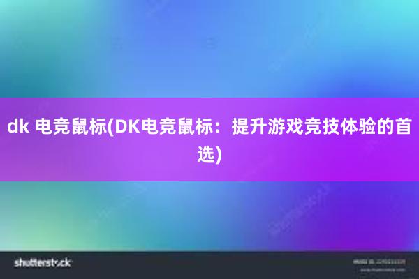 dk 电竞鼠标(DK电竞鼠标：提升游戏竞技体验的首选)