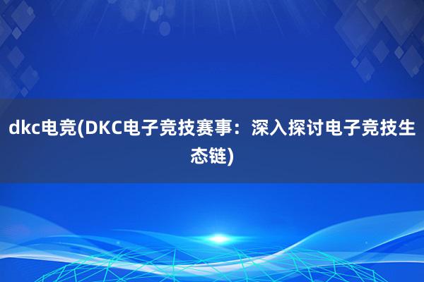 dkc电竞(DKC电子竞技赛事：深入探讨电子竞技生态链)