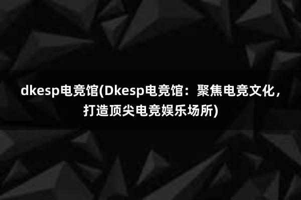 dkesp电竞馆(Dkesp电竞馆：聚焦电竞文化，打造顶尖电竞娱乐场所)