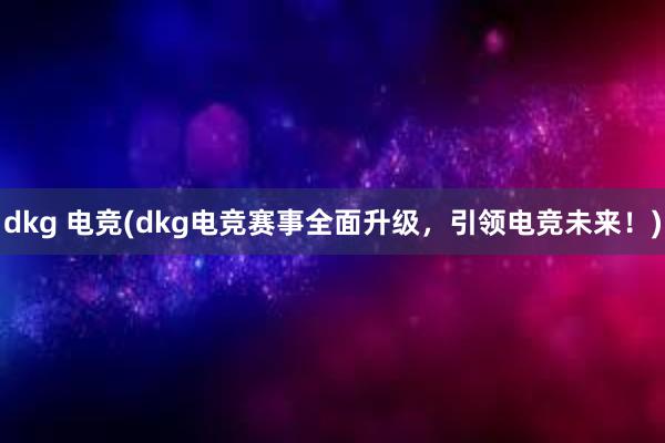 dkg 电竞(dkg电竞赛事全面升级，引领电竞未来！)