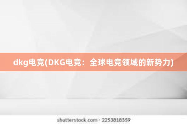 dkg电竞(DKG电竞：全球电竞领域的新势力)