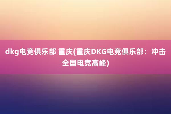 dkg电竞俱乐部 重庆(重庆DKG电竞俱乐部：冲击全国电竞高峰)