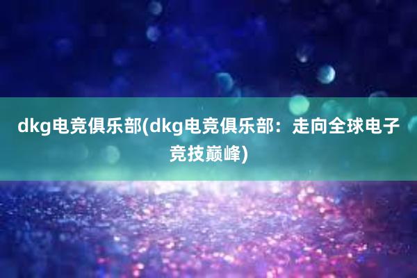 dkg电竞俱乐部(dkg电竞俱乐部：走向全球电子竞技巅峰)