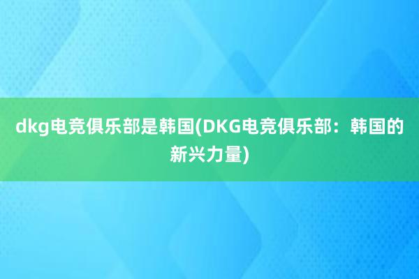 dkg电竞俱乐部是韩国(DKG电竞俱乐部：韩国的新兴力量)