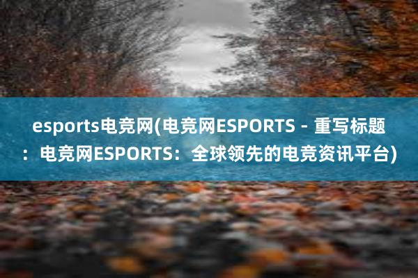 esports电竞网(电竞网ESPORTS - 重写标题：电竞网ESPORTS：全球领先的电竞资讯平台)