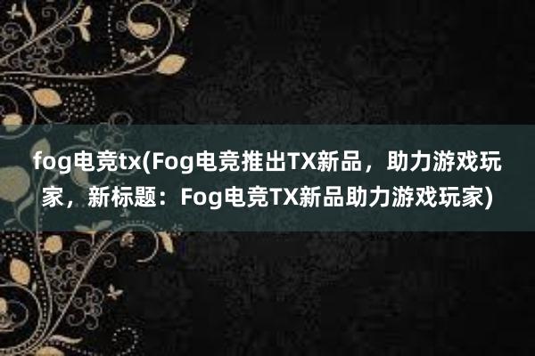 fog电竞tx(Fog电竞推出TX新品，助力游戏玩家，新标题：Fog电竞TX新品助力游戏玩家)