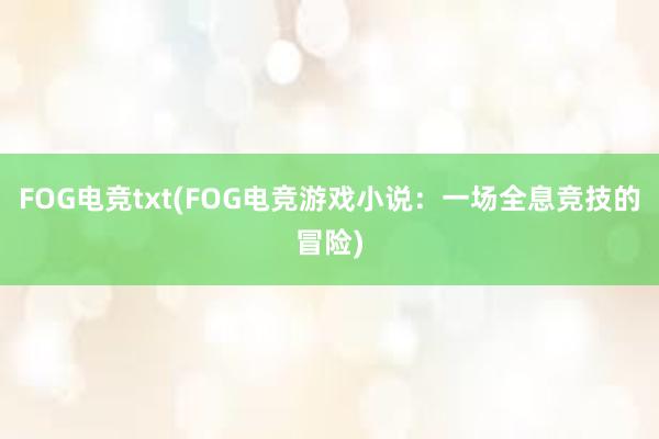 FOG电竞txt(FOG电竞游戏小说：一场全息竞技的冒险)