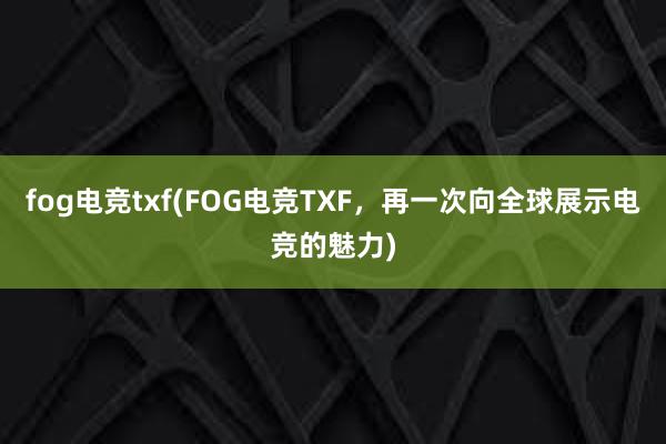 fog电竞txf(FOG电竞TXF，再一次向全球展示电竞的魅力)