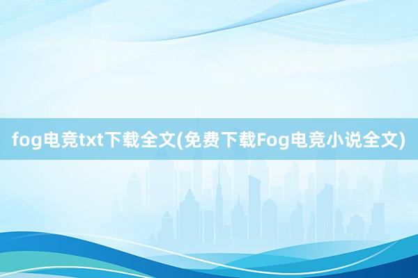 fog电竞txt下载全文(免费下载Fog电竞小说全文)