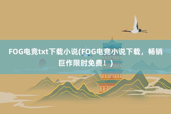 FOG电竞txt下载小说(FOG电竞小说下载，畅销巨作限时免费！)