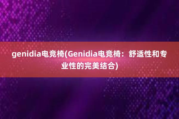 genidia电竞椅(Genidia电竞椅：舒适性和专业性的完美结合)