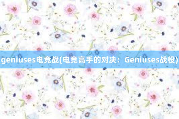 geniuses电竞战(电竞高手的对决：Geniuses战役)