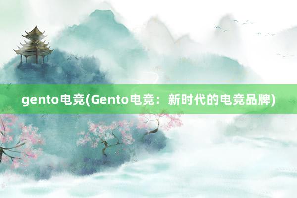 gento电竞(Gento电竞：新时代的电竞品牌)