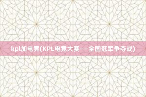 kpl加电竞(KPL电竞大赛——全国冠军争夺战)