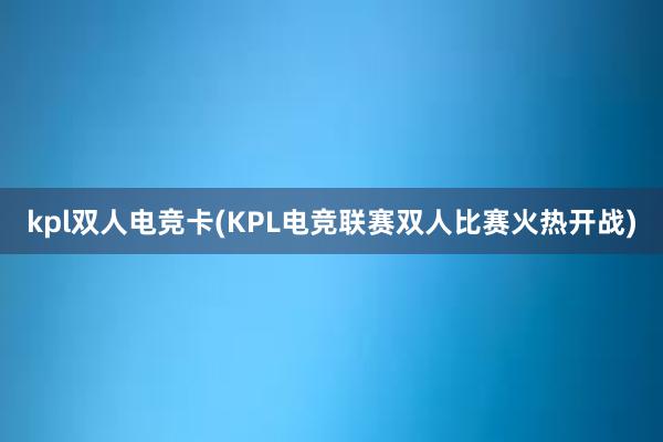 kpl双人电竞卡(KPL电竞联赛双人比赛火热开战)