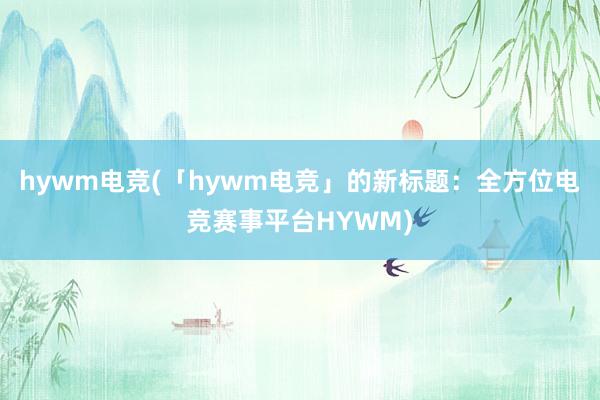 hywm电竞(「hywm电竞」的新标题：全方位电竞赛事平台HYWM)