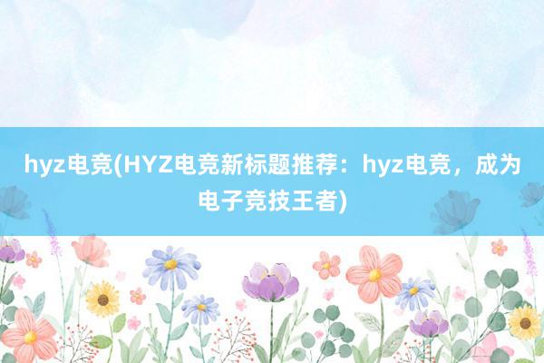 hyz电竞(HYZ电竞新标题推荐：hyz电竞，成为电子竞技王者)