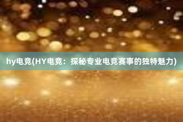 hy电竞(HY电竞：探秘专业电竞赛事的独特魅力)