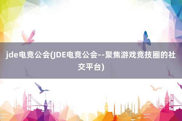 jde电竞公会(JDE电竞公会--聚焦游戏竞技圈的社交平台)