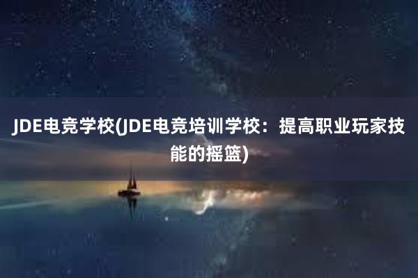 JDE电竞学校(JDE电竞培训学校：提高职业玩家技能的摇篮)