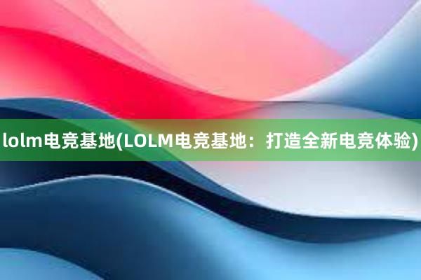 lolm电竞基地(LOLM电竞基地：打造全新电竞体验)