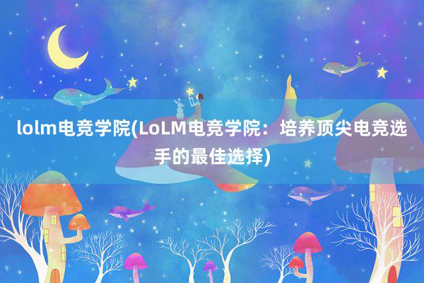 lolm电竞学院(LoLM电竞学院：培养顶尖电竞选手的最佳选择)