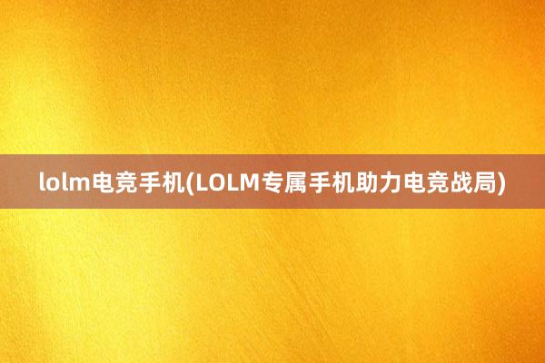 lolm电竞手机(LOLM专属手机助力电竞战局)