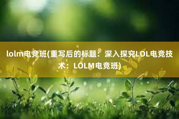 lolm电竞班(重写后的标题：深入探究LOL电竞技术：LOLM电竞班)