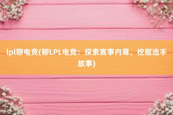 lpl聊电竞(聊LPL电竞：探索赛事内幕，挖掘选手故事)