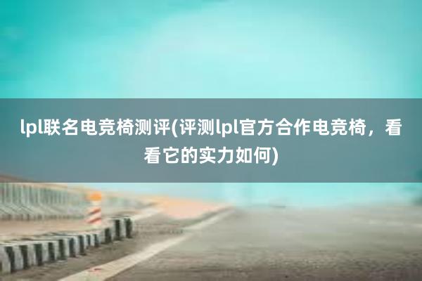 lpl联名电竞椅测评(评测lpl官方合作电竞椅，看看它的实力如何)