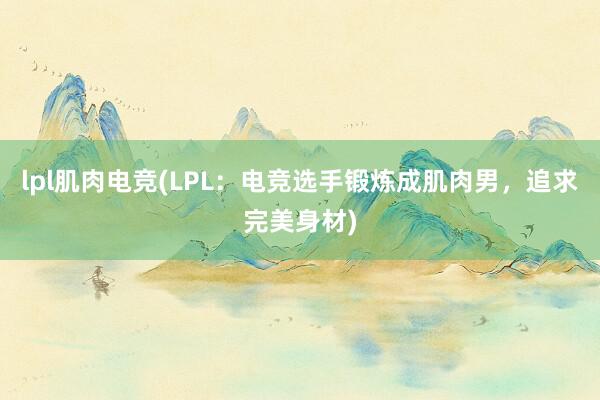 lpl肌肉电竞(LPL：电竞选手锻炼成肌肉男，追求完美身材)