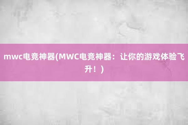 mwc电竞神器(MWC电竞神器：让你的游戏体验飞升！)