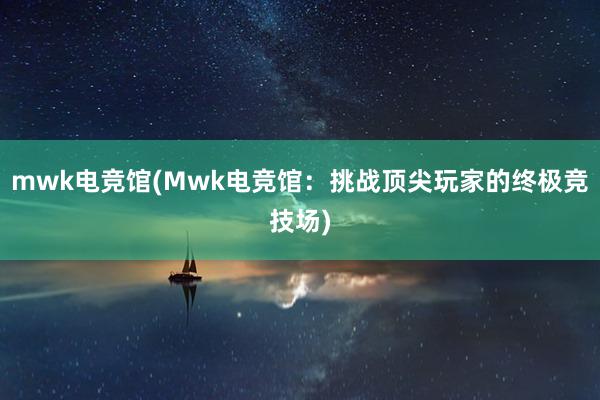 mwk电竞馆(Mwk电竞馆：挑战顶尖玩家的终极竞技场)