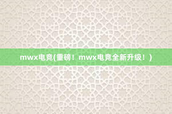 mwx电竞(重磅！mwx电竞全新升级！)