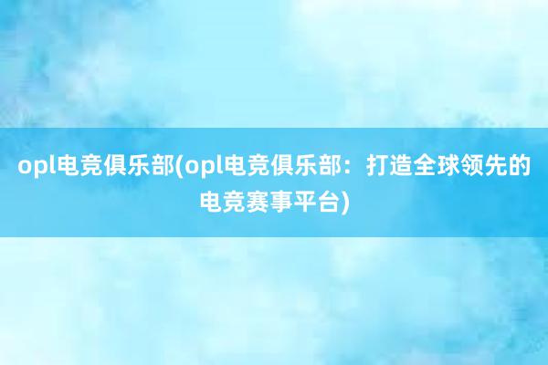 opl电竞俱乐部(opl电竞俱乐部：打造全球领先的电竞赛事平台)