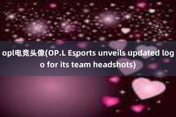 opl电竞头像(OP.L Esports unveils updated logo for its team headshots)