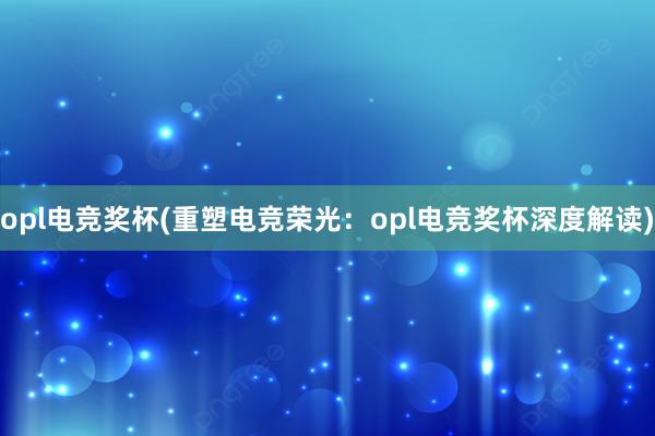 opl电竞奖杯(重塑电竞荣光：opl电竞奖杯深度解读)