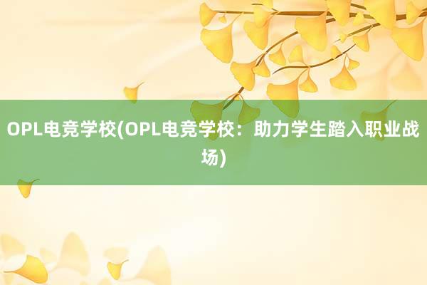 OPL电竞学校(OPL电竞学校：助力学生踏入职业战场)