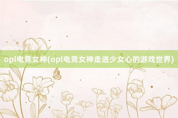 opl电竞女神(opl电竞女神走进少女心的游戏世界)