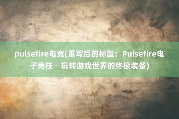 pulsefire电竞(重写后的标题：Pulsefire电子竞技 – 玩转游戏世界的终极装备)