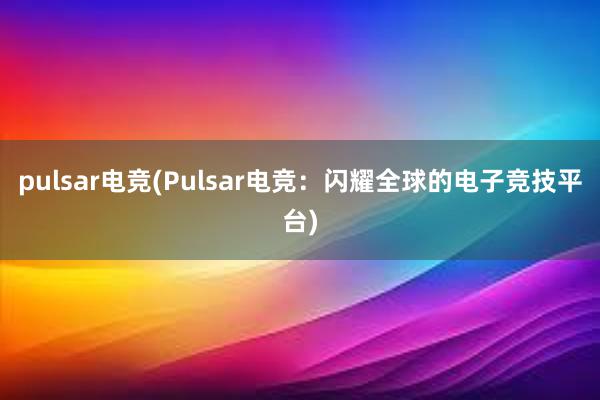 pulsar电竞(Pulsar电竞：闪耀全球的电子竞技平台)