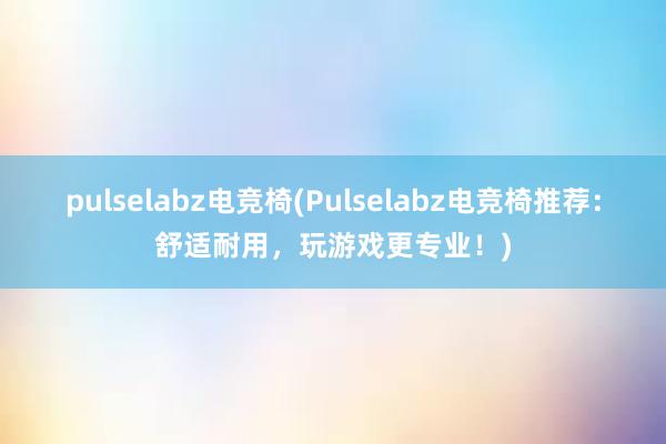 pulselabz电竞椅(Pulselabz电竞椅推荐：舒适耐用，玩游戏更专业！)