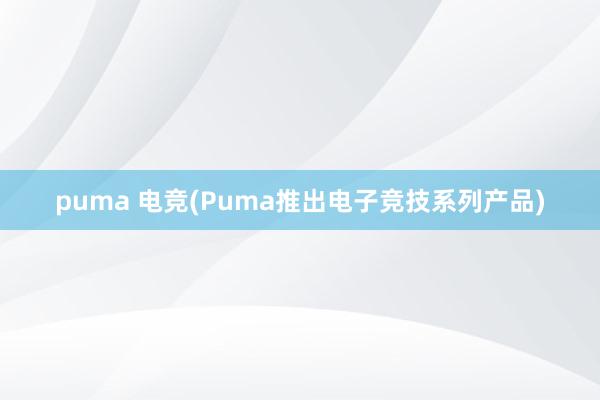 puma 电竞(Puma推出电子竞技系列产品)