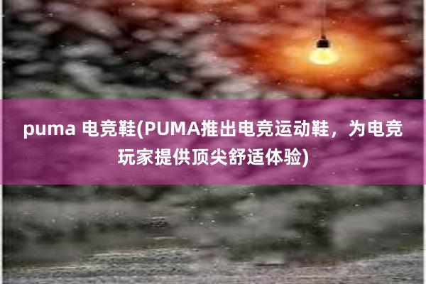 puma 电竞鞋(PUMA推出电竞运动鞋，为电竞玩家提供顶尖舒适体验)