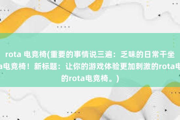 rota 电竞椅(重要的事情说三遍：乏味的日常干坐不如rota电竞椅！新标题：让你的游戏体验更加刺激的rota电竞椅。)