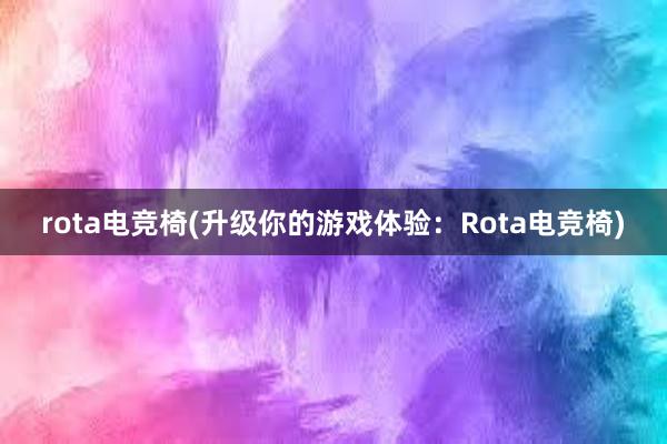 rota电竞椅(升级你的游戏体验：Rota电竞椅)