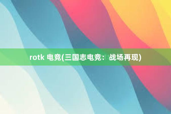 rotk 电竞(三国志电竞：战场再现)