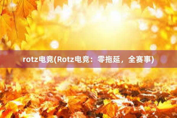 rotz电竞(Rotz电竞：零拖延，全赛事)