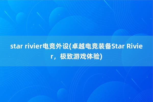 star rivier电竞外设(卓越电竞装备Star Rivier，极致游戏体验)