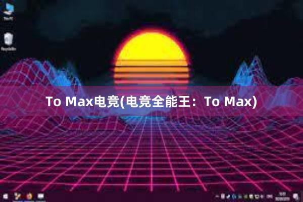 To Max电竞(电竞全能王：To Max)